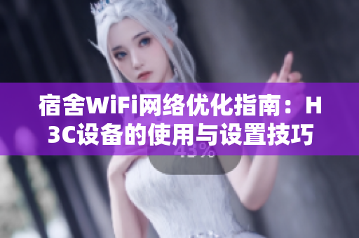 宿舍WiFi网络优化指南：H3C设备的使用与设置技巧