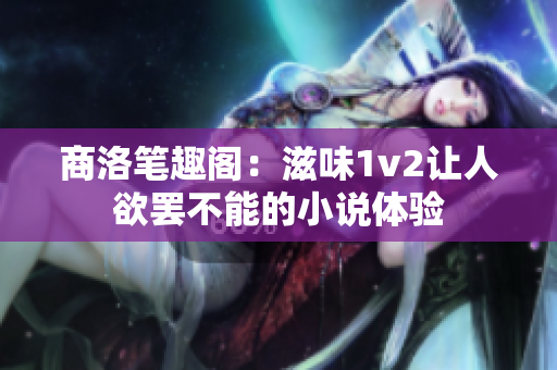 商洛笔趣阁：滋味1v2让人欲罢不能的小说体验