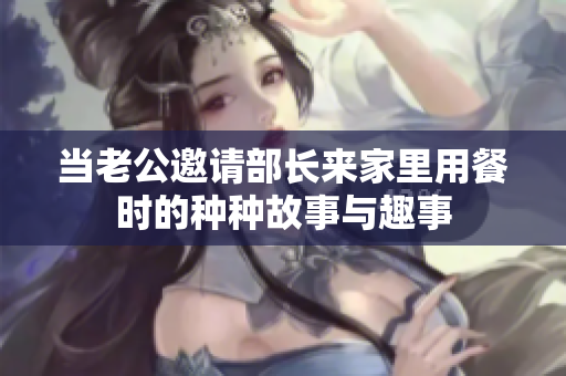 当老公邀请部长来家里用餐时的种种故事与趣事