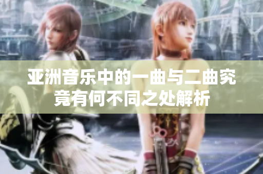 亚洲音乐中的一曲与二曲究竟有何不同之处解析