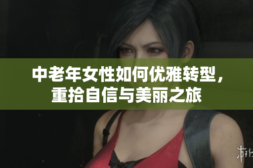中老年女性如何优雅转型，重拾自信与美丽之旅