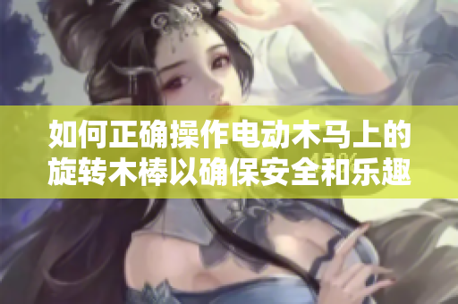 如何正确操作电动木马上的旋转木棒以确保安全和乐趣