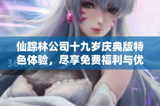 仙踪林公司十九岁庆典版特色体验，尽享免费福利与优惠活动