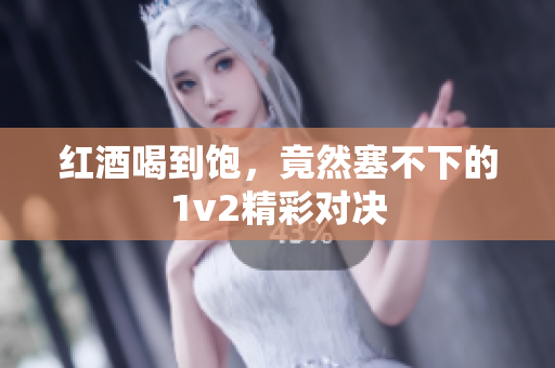 红酒喝到饱，竟然塞不下的1v2精彩对决