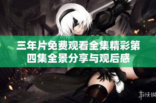 三年片免费观看全集精彩第四集全景分享与观后感