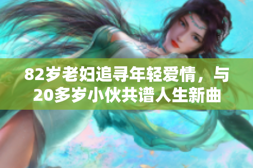 82岁老妇追寻年轻爱情，与20多岁小伙共谱人生新曲