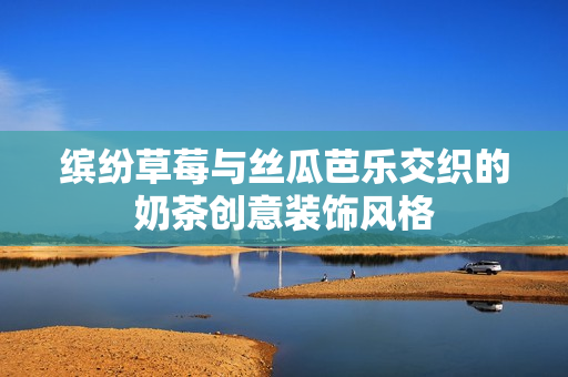 缤纷草莓与丝瓜芭乐交织的奶茶创意装饰风格