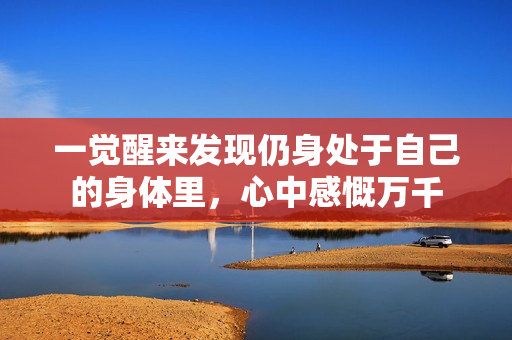 一觉醒来发现仍身处于自己的身体里，心中感慨万千