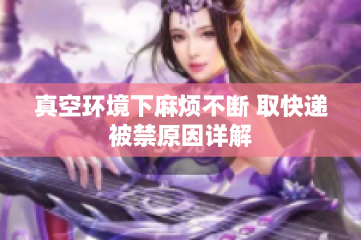 真空环境下麻烦不断 取快递被禁原因详解