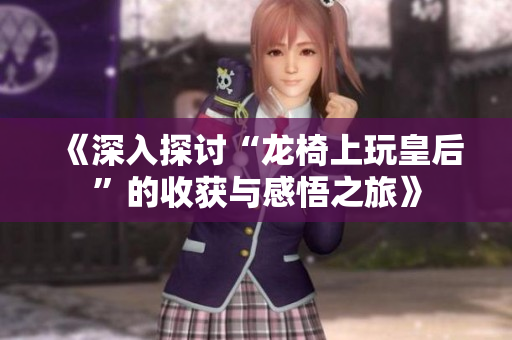 《深入探讨“龙椅上玩皇后”的收获与感悟之旅》