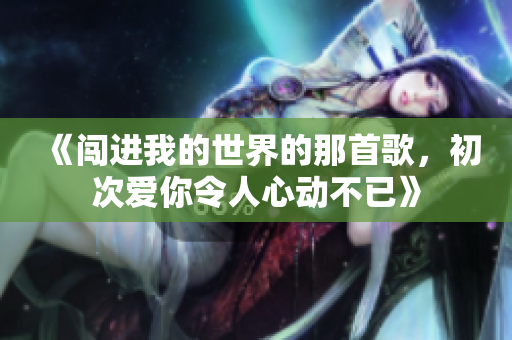 《闯进我的世界的那首歌，初次爱你令人心动不已》