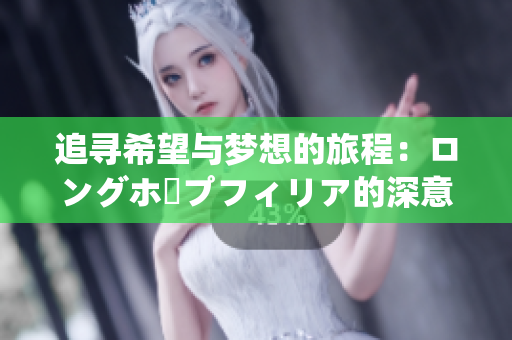 追寻希望与梦想的旅程：ロングホープフィリア的深意探讨