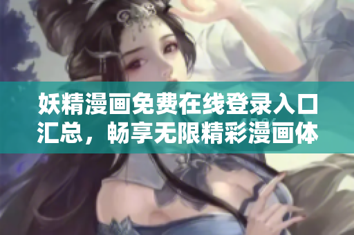 妖精漫画免费在线登录入口汇总，畅享无限精彩漫画体验