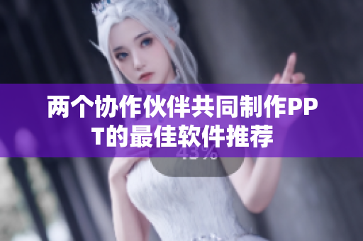 两个协作伙伴共同制作PPT的最佳软件推荐