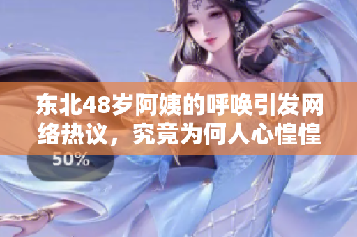 东北48岁阿姨的呼唤引发网络热议，究竟为何人心惶惶