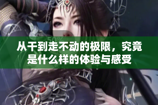 从干到走不动的极限，究竟是什么样的体验与感受