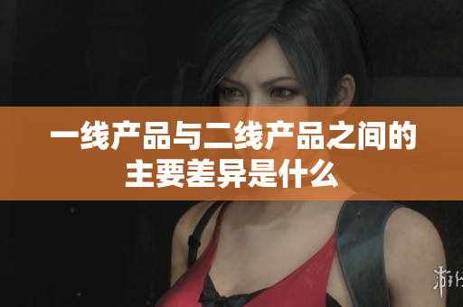 一线产品与二线产品之间的主要差异是什么
