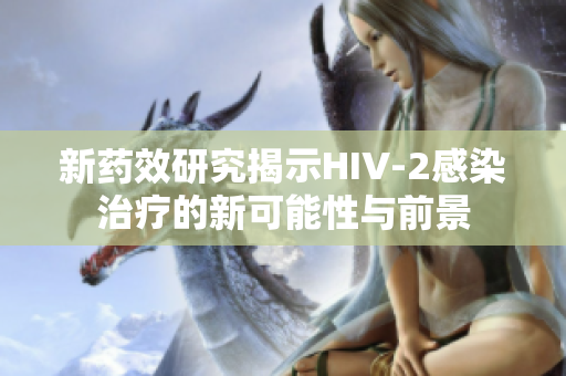 新药效研究揭示HIV-2感染治疗的新可能性与前景