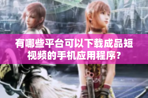 有哪些平台可以下载成品短视频的手机应用程序？