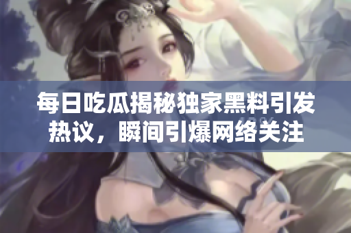 每日吃瓜揭秘独家黑料引发热议，瞬间引爆网络关注
