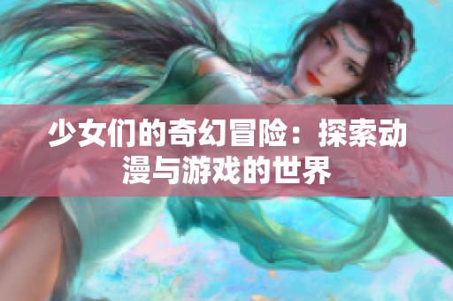 少女们的奇幻冒险：探索动漫与游戏的世界