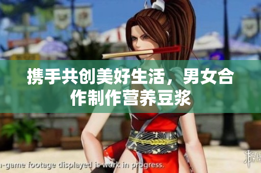 携手共创美好生活，男女合作制作营养豆浆