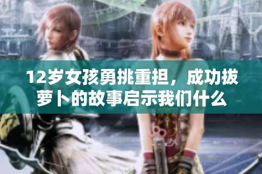 12岁女孩勇挑重担，成功拔萝卜的故事启示我们什么
