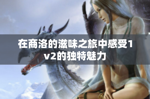 在商洛的滋味之旅中感受1v2的独特魅力
