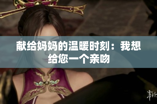 献给妈妈的温暖时刻：我想给您一个亲吻