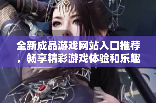 全新成品游戏网站入口推荐，畅享精彩游戏体验和乐趣