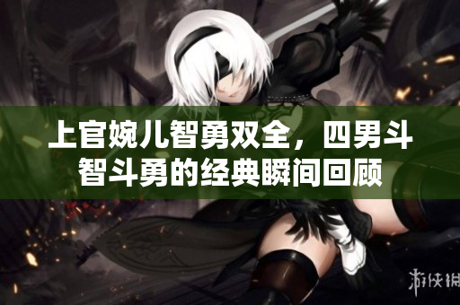 上官婉儿智勇双全，四男斗智斗勇的经典瞬间回顾