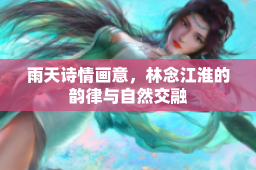 雨天诗情画意，林念江淮的韵律与自然交融