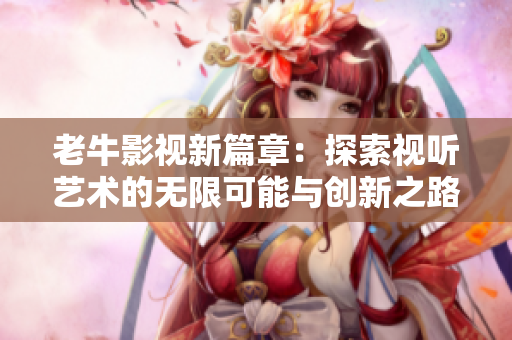 老牛影视新篇章：探索视听艺术的无限可能与创新之路