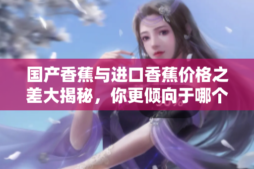 国产香蕉与进口香蕉价格之差大揭秘，你更倾向于哪个选择