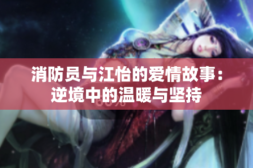 消防员与江怡的爱情故事：逆境中的温暖与坚持