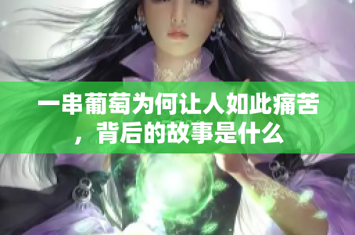 一串葡萄为何让人如此痛苦，背后的故事是什么