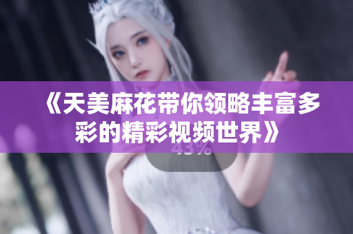 《天美麻花带你领略丰富多彩的精彩视频世界》