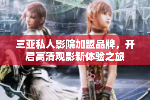 三亚私人影院加盟品牌，开启高清观影新体验之旅