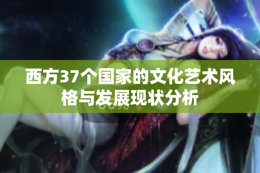 西方37个国家的文化艺术风格与发展现状分析
