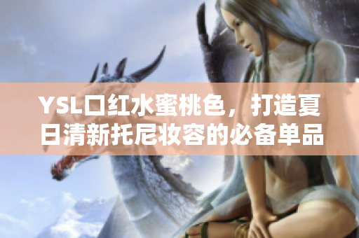 YSL口红水蜜桃色，打造夏日清新托尼妆容的必备单品