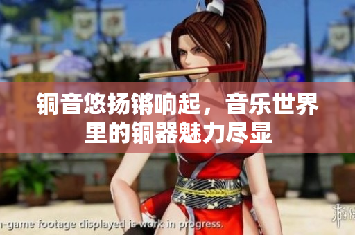 铜音悠扬锵响起，音乐世界里的铜器魅力尽显