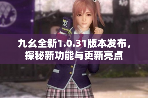 九幺全新1.0.31版本发布，探秘新功能与更新亮点