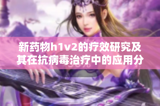 新药物h1v2的疗效研究及其在抗病毒治疗中的应用分析