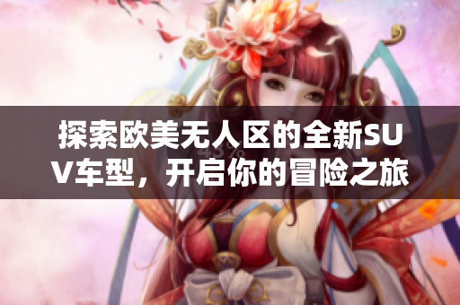 探索欧美无人区的全新SUV车型，开启你的冒险之旅