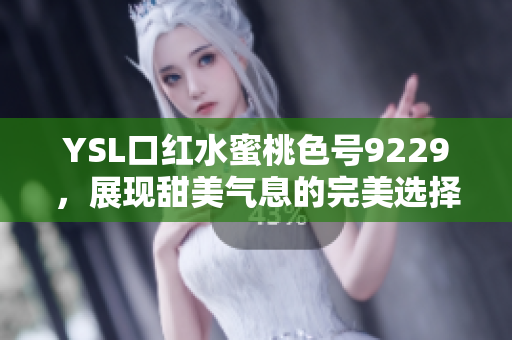 YSL口红水蜜桃色号9229，展现甜美气息的完美选择