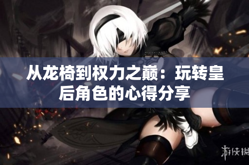 从龙椅到权力之巅：玩转皇后角色的心得分享