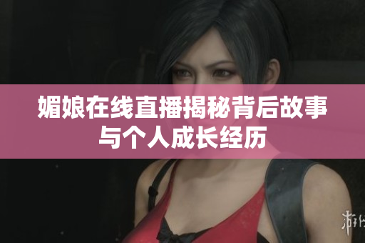 媚娘在线直播揭秘背后故事与个人成长经历