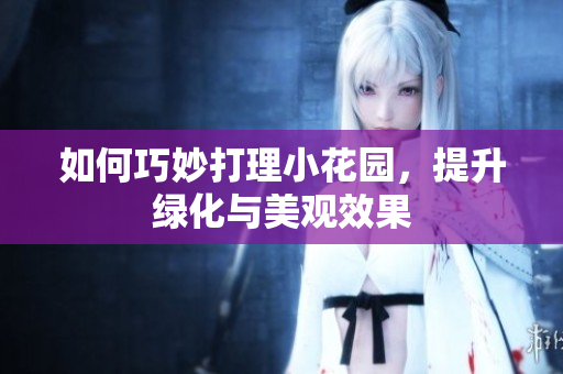 如何巧妙打理小花园，提升绿化与美观效果