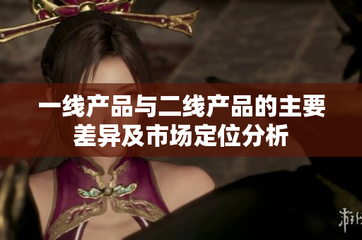 一线产品与二线产品的主要差异及市场定位分析