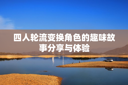 四人轮流变换角色的趣味故事分享与体验